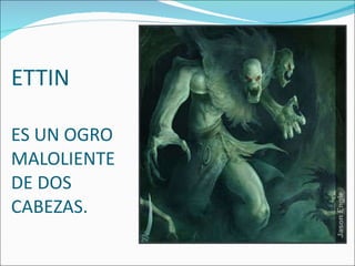ETTIN ES UN OGRO MALOLIENTE DE DOS CABEZAS. 