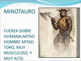 MINOTAURO FUERZA SOBRE HUMANA,MITAD HOMBRE MITAD TORO, MUY MUSCULOSO, Y MUY ALTO. 