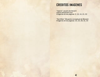 41
CREDITOS IMAGENES
“ropa-to” usuario de Deviant
ropa-to.deviantart.com
Imagenes de las paginas: 3, 13, 14, 21, 22
“SamWise” Dibujante conceptual de Blizzard:
Imagenes de las paginas: 15, 23, 29, 31, 33
 