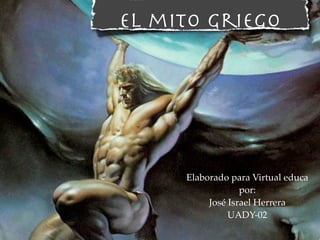 El mito Griego




     Elaborado para Virtual educa
                  por:
          José Israel Herrera
               UADY-02
 