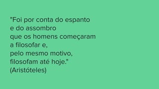 "Foi por conta do espanto
e do assombro
que os homens começaram
a ﬁlosofar e,
pelo mesmo motivo,
ﬁlosofam até hoje."
(Aristóteles)
 