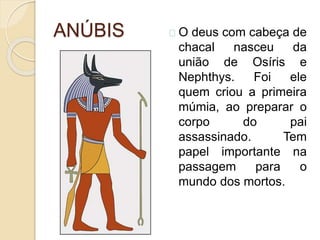 ANÚBIS O deus com cabeça de
chacal nasceu da
união de Osíris e
Nephthys. Foi ele
quem criou a primeira
múmia, ao preparar o
corpo do pai
assassinado. Tem
papel importante na
passagem para o
mundo dos mortos.
 