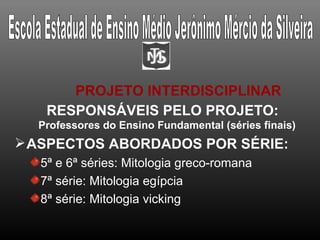 PROJETO INTERDISCIPLINAR
   RESPONSÁVEIS PELO PROJETO:
  Professores do Ensino Fundamental (séries finais)
 ASPECTOS ABORDADOS POR SÉRIE:
  5ª e 6ª séries: Mitologia greco-romana
  7ª série: Mitologia egípcia
  8ª série: Mitologia vicking
 