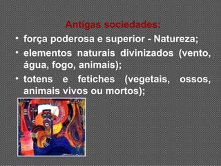 Antigas sociedades:
• força poderosa e superior - Natureza;
• elementos naturais divinizados (vento,
  água, fogo, animais);
• totens e fetiches (vegetais, ossos,
  animais vivos ou mortos);
 