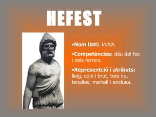 HEFEST Nom llatí:  Vulcà . Competències:  déu del foc i dels ferrers.  Representció i atributs:  lleig, coix i brut, tors nu, tenalles, martell i enclusa. 