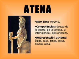 ATENA Nom llatí:  Minerva . Competències:  deessa de la guerra, de la saviesa, la intel·ligència i dels artesans.  Representció i atributs:  ègida, casc, llança, escut, olivera, òliba. 