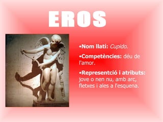 EROS Nom llatí:  Cupido .   Competències:  déu de l'amor. Representció i atributs:  jove o nen nu, amb arc, fletxes i ales a l'esquena.  