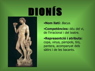 DIONÍS Nom llatí:  Bacus .   Competències:  déu del vi, de l'irracional i del teatre.   Representció i atributs:  copa, vinya, pàmpols, tirs, pantera, acompanyat dels sàtirs i de les bacants.  