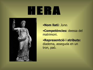 HERA Nom llatí:   Juno . Competències:  deessa del matrimoni. Representció i atributs:  diadema, asseguda en un tron, paó. 