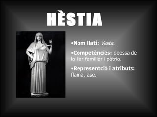HÈSTIA Nom llatí:  Vesta . Competències:  deessa de la llar familiar i pàtria. Representció i atributs:  flama, ase. 
