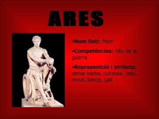 ARES Nom llatí:  Mart . Competències:  déu de la guerra.  Representció i atributs:  sense barba, cuïrassa, casc, escut, llança, gall.  