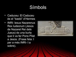Símbols
• Caduceu: El Caduceu
és el “bastó” d’Hermes
• INRI: Iesus Nazarenus
Rex Iudeorum (Jesús
de Nazaret Rei dels
Jueus) és una burla
que li va fer Pons Pilat
a Jesús. (Frase feta: I
per a més INRI- I a
sobre).
 