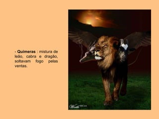 - Quimeras : mistura de
leão, cabra e dragão,
soltavam fogo pelas
ventas.
 