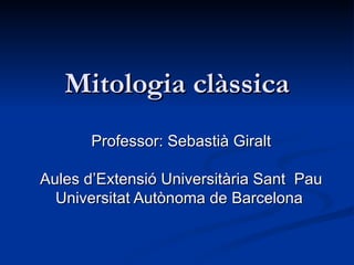 Mitologia clàssica Professor: Sebastià Giralt Aules d’Extensió Universitària Sant  Pau Universitat Autònoma de Barcelona   