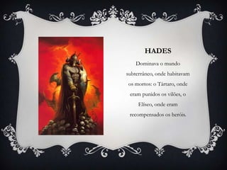 HADES
Dominava o mundo
subterrâneo, onde habitavam
os mortos: o Tártaro, onde
eram punidos os vilões, o
Elíseo, onde eram
recompensados os heróis.
 