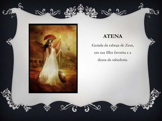 ATENA
Gerada da cabeça de Zeus,
era sua filha favorita e a
deusa da sabedoria.
 