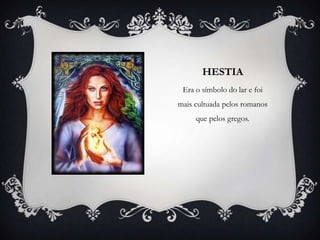 HESTIA
Era o símbolo do lar e foi
mais cultuada pelos romanos
que pelos gregos.
 