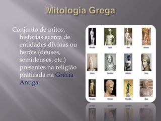 Conjunto de mitos,
histórias acerca de
entidades divinas ou
heróis (deuses,
semideuses, etc.)
presentes na religião
praticada na Grécia
Antiga.

 