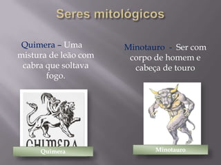 Quimera – Uma
mistura de leão com
cabra que soltava
fogo.

Quimera

Minotauro - Ser com
corpo de homem e
cabeça de touro

Minotauro

 