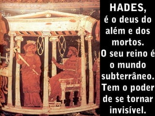 HADES,

é o deus do
além e dos
mortos.
O seu reino é
o mundo
subterrâneo.
Tem o poder
de se tornar
invisível.

 