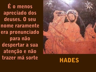 É o menos
apreciado dos
deuses. O seu
nome raramente
era pronunciado
para não
despertar a sua
atenção e não
trazer má sorte

HADES

 