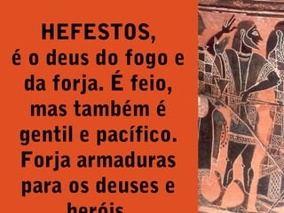 HEFESTOS,
é o deus do fogo e
da forja. É feio,
mas também é
gentil e pacífico.
Forja armaduras
para os deuses e

 