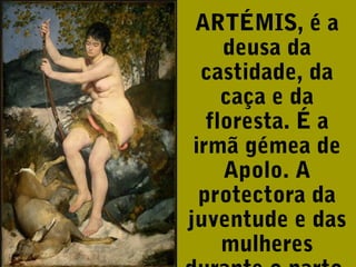 ARTÉMIS, é a
deusa da
castidade, da
caça e da
floresta. É a
irmã gémea de
Apolo. A
protectora da
juventude e das
mulheres

 