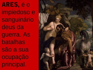ARES, é o
impiedoso e
sanguinário
deus da
guerra. As
batalhas
são a sua
ocupação
principal.

 