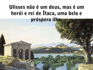 Ulisses não é um deus, mas é um
herói e rei de Ítaca, uma bela e
próspera ilha.

 