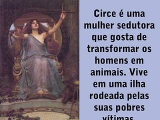 Circe é uma
mulher sedutora
que gosta de
transformar os
homens em
animais. Vive
em uma ilha
rodeada pelas
suas pobres

 