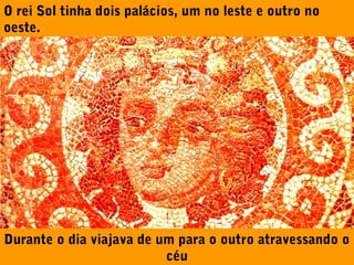 O rei Sol tinha dois palácios, um no leste e outro no
oeste.

Durante o dia viajava de um para o outro atravessando o
céu

 