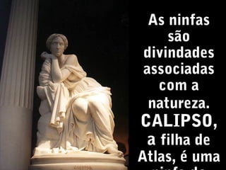 As ninfas
são
divindades
associadas
com a
natureza.

CALIPSO,
a filha de

Atlas, é uma

 