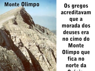 Monte Olimpo

Os gregos
acreditavam
que a
morada dos
deuses era
no cimo do
Monte
Olimpo que
fica no
norte da

 