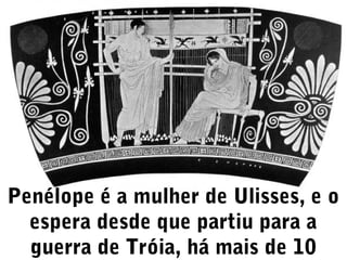 Penélope é a mulher de Ulisses, e o
espera desde que partiu para a
guerra de Tróia, há mais de 10

 