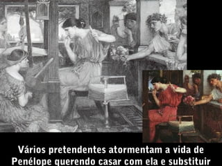 Vários pretendentes atormentam a vida de
Penélope querendo casar com ela e substituir

 