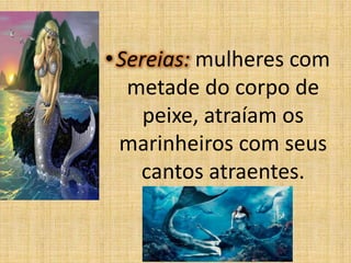 • Sereias: mulheres com
metade do corpo de
peixe, atraíam os
marinheiros com seus
cantos atraentes.

 