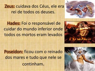 Zeus: cuidava dos Céus, ele era
rei de todos os deuses.
Hades: Foi o responsável de
cuidar do mundo inferior onde
todos os mortos eram levados

Poseidon: ficou com o reinado
dos mares e tudo que nele se
continham.

 