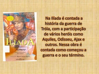 Na Ilíada é contada a
história da guerra de
Tróia, com a participação
de vários heróis como
Aquiles, Odisseu, Ajax e
outros. Nessa obra é
contada como começou a
guerra e o seu término.

 