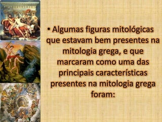 • Algumas figuras mitológicas
que estavam bem presentes na
mitologia grega, e que
marcaram como uma das
principais características
presentes na mitologia grega
foram:

 