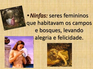 • Ninfas: seres femininos
que habitavam os campos
e bosques, levando
alegria e felicidade.

 