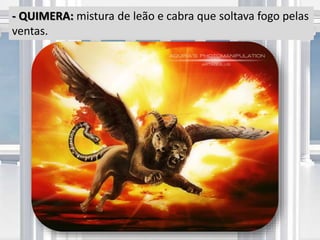 - QUIMERA: mistura de leão e cabra que soltava fogo pelas
ventas.
 