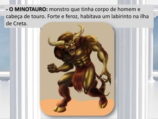 - O MINOTAURO: monstro que tinha corpo de homem e
cabeça de touro. Forte e feroz, habitava um labirinto na ilha
de Creta.
 