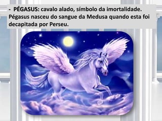 - PÉGASUS: cavalo alado, símbolo da imortalidade.
Pégasus nasceu do sangue da Medusa quando esta foi
decapitada por Perseu.
 