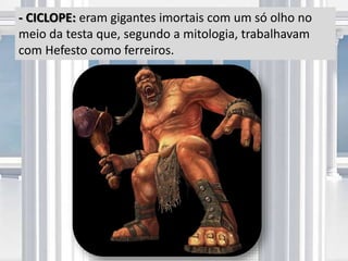 - CICLOPE: eram gigantes imortais com um só olho no
meio da testa que, segundo a mitologia, trabalhavam
com Hefesto como ferreiros.
 