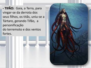 - TIFÃO: Gaia, a Terra, para
vingar-se da derrota dos
seus filhos, os titãs, uniu-se a
Tártaro, gerando Tifão, a
personificação
do terremoto e dos ventos
fortes.
 