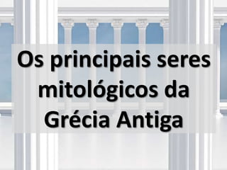 Os principais seres
mitológicos da
Grécia Antiga
 