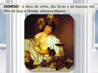 DIONÍSIO - o deus do vinho, das farras e da loucura, era
filho de Zeus e Sêmele, princesa tebana.
 