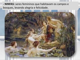 - NINFAS: seres femininos que habitavam os campos e
bosques, levando alegria e felicidade.
 