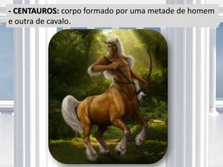 - CENTAUROS: corpo formado por uma metade de homem
e outra de cavalo.
 