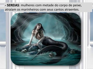 - SEREIAS: mulheres com metade do corpo de peixe,
atraíam os marinheiros com seus cantos atraentes.
 